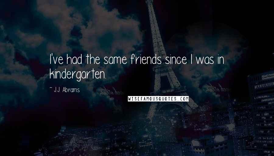 J.J. Abrams Quotes: I've had the same friends since I was in kindergarten.