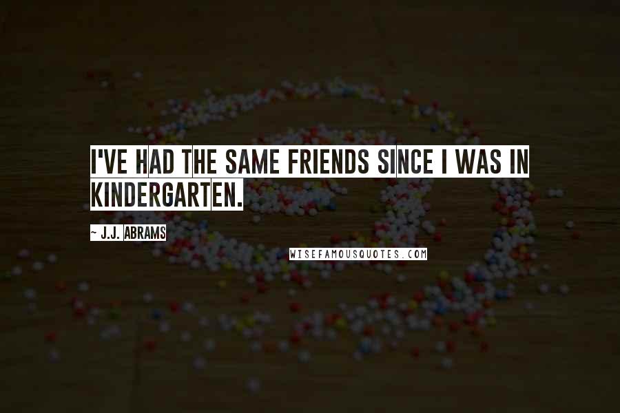 J.J. Abrams Quotes: I've had the same friends since I was in kindergarten.