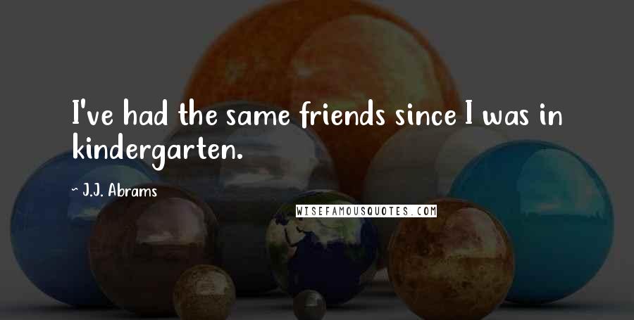 J.J. Abrams Quotes: I've had the same friends since I was in kindergarten.