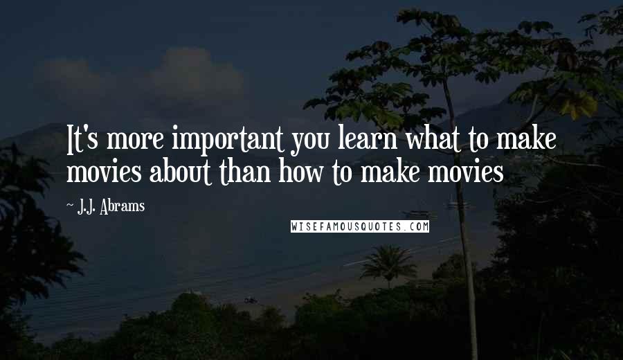 J.J. Abrams Quotes: It's more important you learn what to make movies about than how to make movies