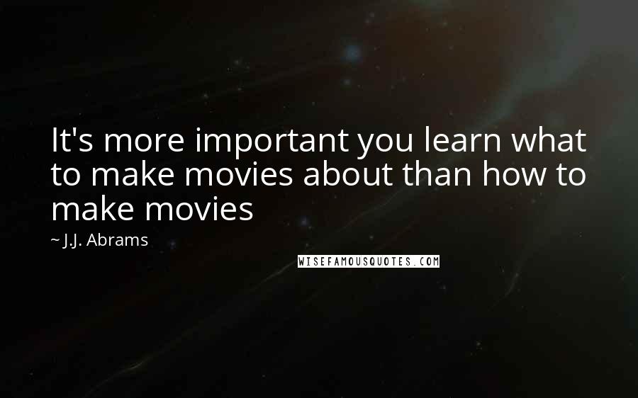 J.J. Abrams Quotes: It's more important you learn what to make movies about than how to make movies