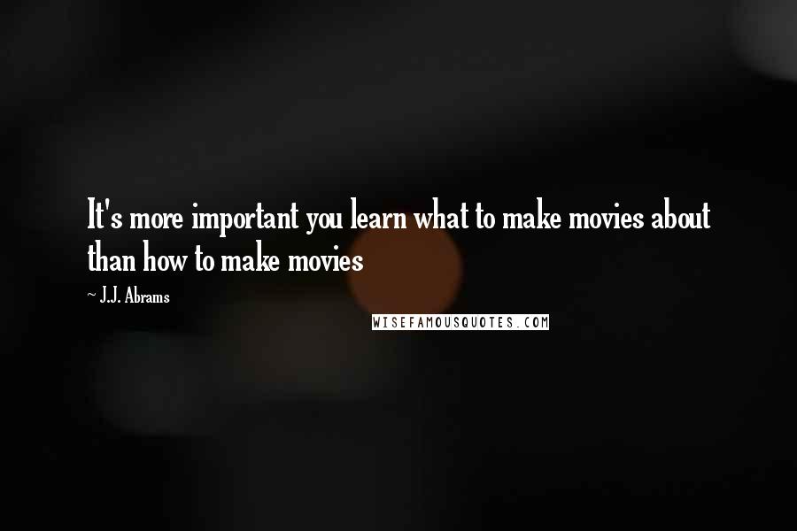 J.J. Abrams Quotes: It's more important you learn what to make movies about than how to make movies