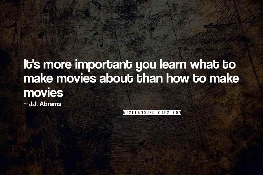 J.J. Abrams Quotes: It's more important you learn what to make movies about than how to make movies