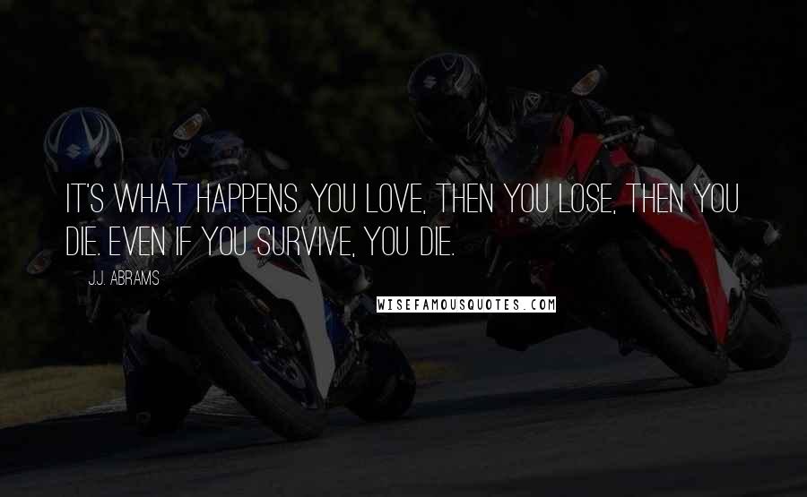 J.J. Abrams Quotes: It's what happens. You love, then you lose, then you die. Even if you survive, you die.