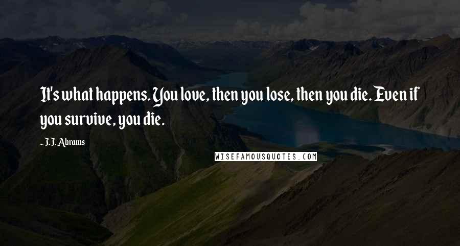 J.J. Abrams Quotes: It's what happens. You love, then you lose, then you die. Even if you survive, you die.