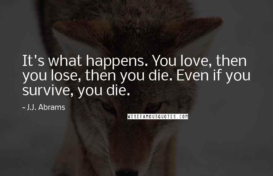 J.J. Abrams Quotes: It's what happens. You love, then you lose, then you die. Even if you survive, you die.