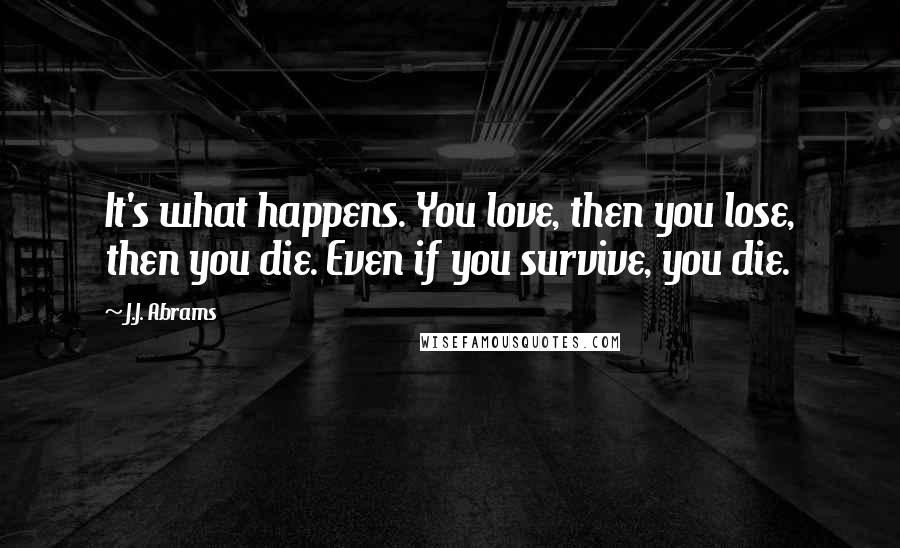 J.J. Abrams Quotes: It's what happens. You love, then you lose, then you die. Even if you survive, you die.