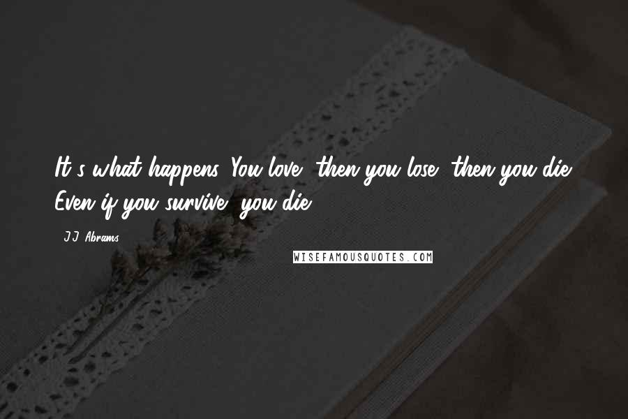 J.J. Abrams Quotes: It's what happens. You love, then you lose, then you die. Even if you survive, you die.
