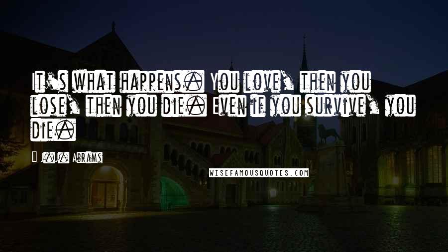 J.J. Abrams Quotes: It's what happens. You love, then you lose, then you die. Even if you survive, you die.