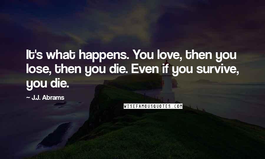 J.J. Abrams Quotes: It's what happens. You love, then you lose, then you die. Even if you survive, you die.