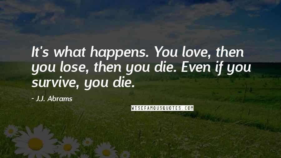 J.J. Abrams Quotes: It's what happens. You love, then you lose, then you die. Even if you survive, you die.