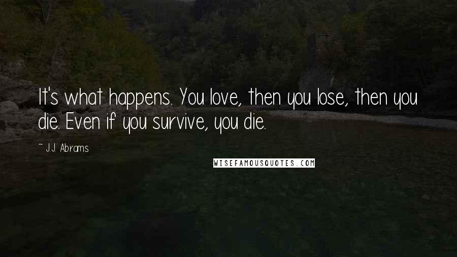 J.J. Abrams Quotes: It's what happens. You love, then you lose, then you die. Even if you survive, you die.