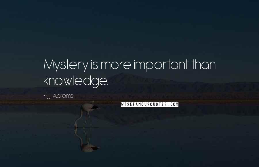 J.J. Abrams Quotes: Mystery is more important than knowledge.