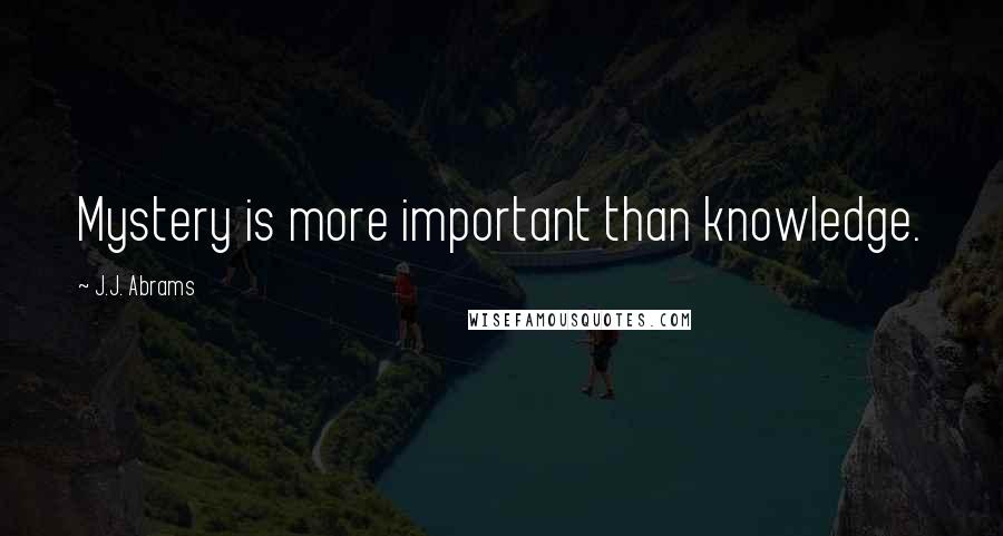 J.J. Abrams Quotes: Mystery is more important than knowledge.