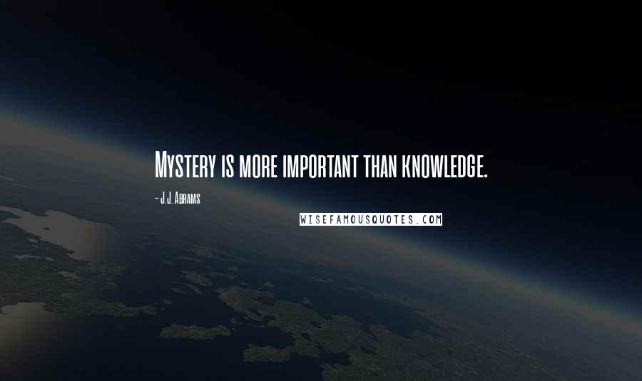 J.J. Abrams Quotes: Mystery is more important than knowledge.