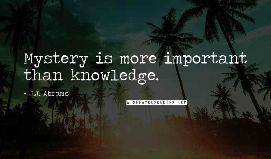 J.J. Abrams Quotes: Mystery is more important than knowledge.