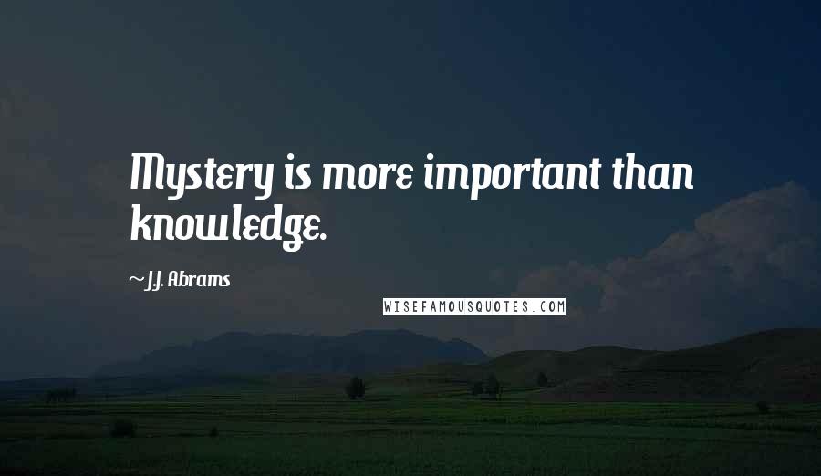 J.J. Abrams Quotes: Mystery is more important than knowledge.