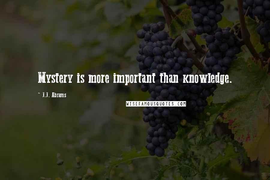J.J. Abrams Quotes: Mystery is more important than knowledge.