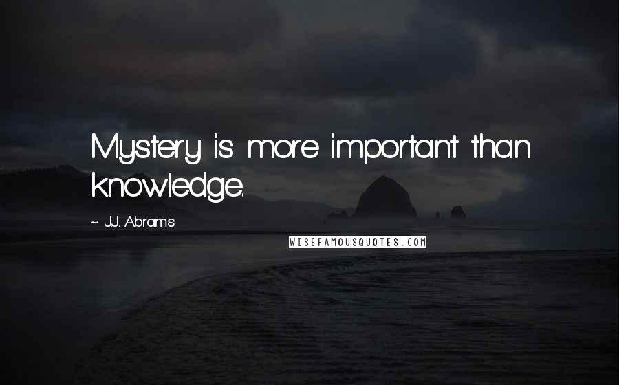 J.J. Abrams Quotes: Mystery is more important than knowledge.