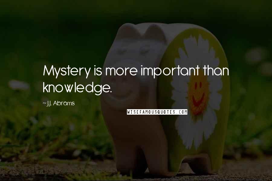 J.J. Abrams Quotes: Mystery is more important than knowledge.