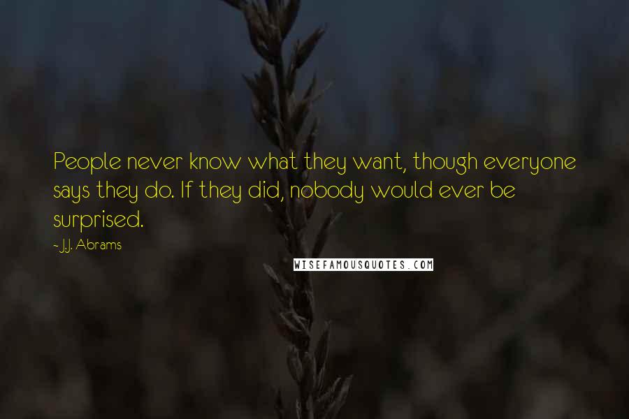J.J. Abrams Quotes: People never know what they want, though everyone says they do. If they did, nobody would ever be surprised.