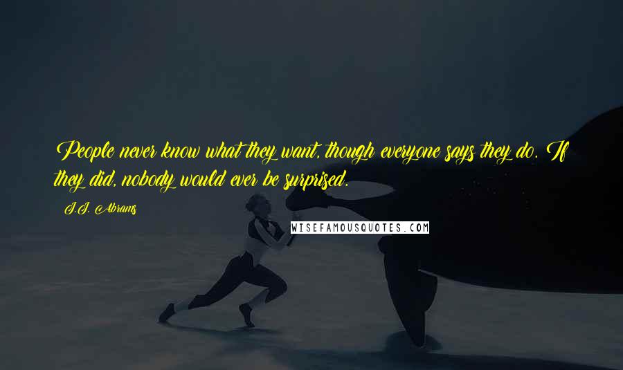 J.J. Abrams Quotes: People never know what they want, though everyone says they do. If they did, nobody would ever be surprised.