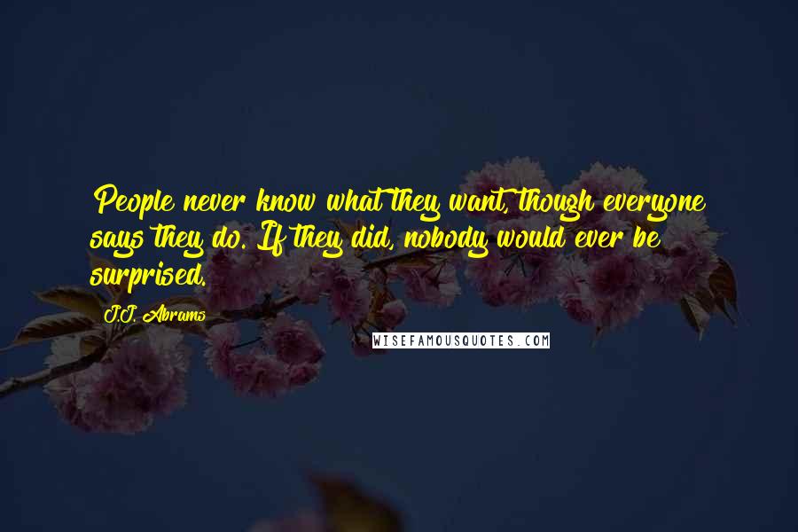 J.J. Abrams Quotes: People never know what they want, though everyone says they do. If they did, nobody would ever be surprised.