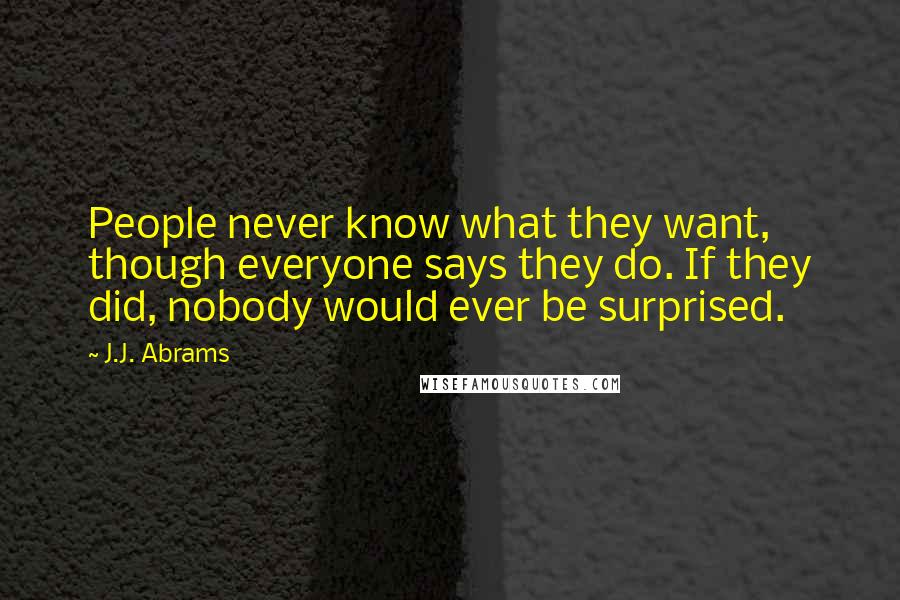 J.J. Abrams Quotes: People never know what they want, though everyone says they do. If they did, nobody would ever be surprised.