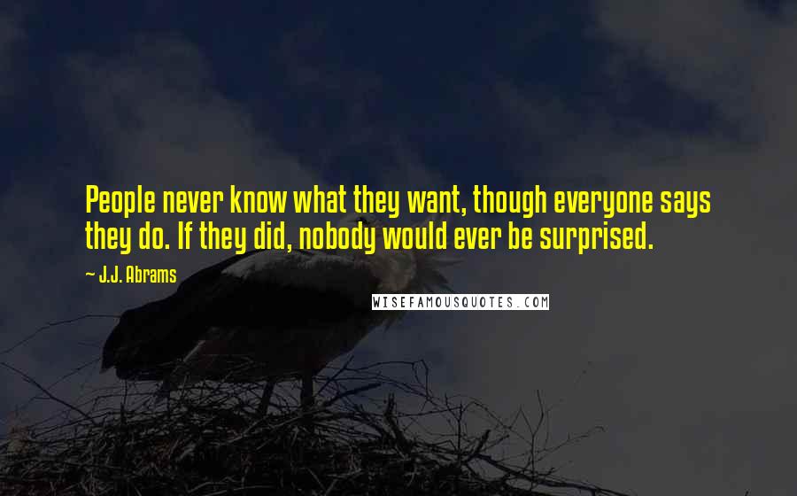 J.J. Abrams Quotes: People never know what they want, though everyone says they do. If they did, nobody would ever be surprised.