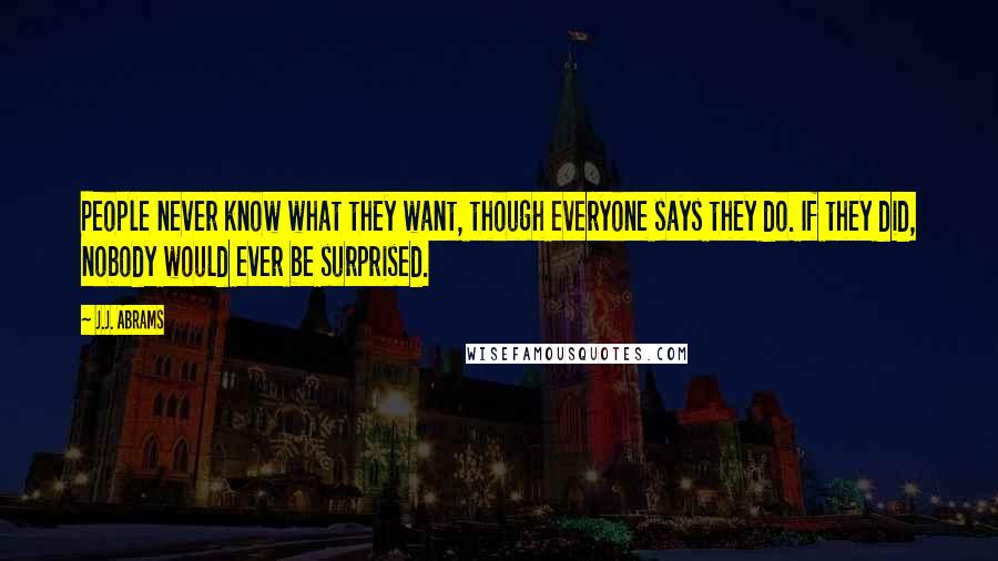 J.J. Abrams Quotes: People never know what they want, though everyone says they do. If they did, nobody would ever be surprised.