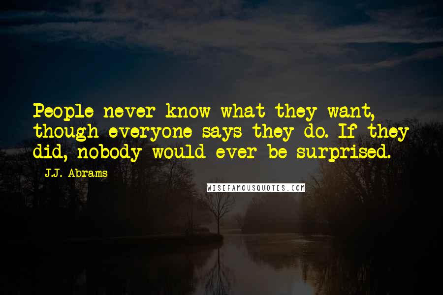 J.J. Abrams Quotes: People never know what they want, though everyone says they do. If they did, nobody would ever be surprised.