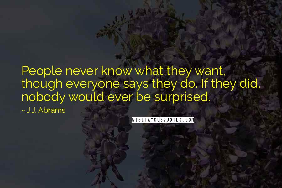 J.J. Abrams Quotes: People never know what they want, though everyone says they do. If they did, nobody would ever be surprised.