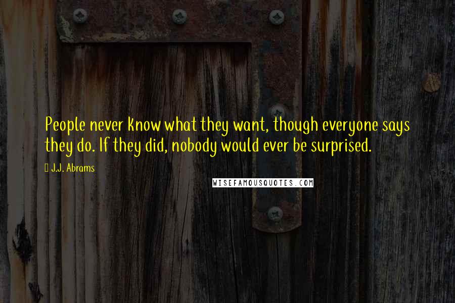 J.J. Abrams Quotes: People never know what they want, though everyone says they do. If they did, nobody would ever be surprised.