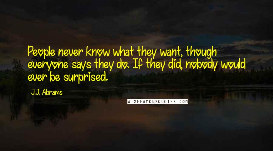 J.J. Abrams Quotes: People never know what they want, though everyone says they do. If they did, nobody would ever be surprised.