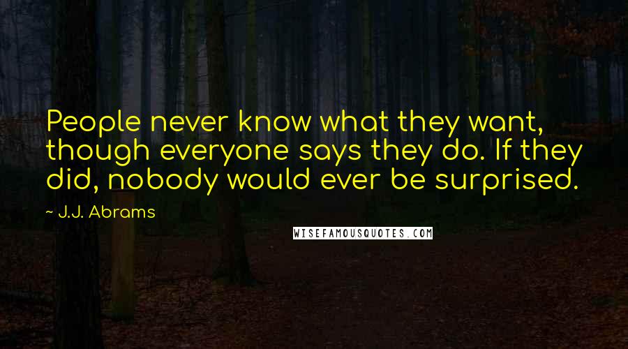 J.J. Abrams Quotes: People never know what they want, though everyone says they do. If they did, nobody would ever be surprised.