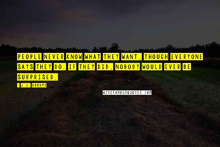 J.J. Abrams Quotes: People never know what they want, though everyone says they do. If they did, nobody would ever be surprised.