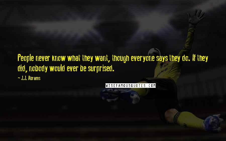 J.J. Abrams Quotes: People never know what they want, though everyone says they do. If they did, nobody would ever be surprised.