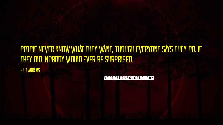 J.J. Abrams Quotes: People never know what they want, though everyone says they do. If they did, nobody would ever be surprised.