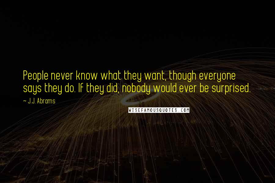 J.J. Abrams Quotes: People never know what they want, though everyone says they do. If they did, nobody would ever be surprised.