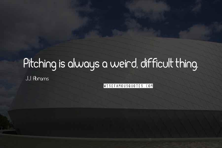 J.J. Abrams Quotes: Pitching is always a weird, difficult thing.