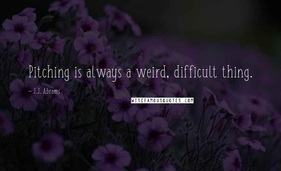 J.J. Abrams Quotes: Pitching is always a weird, difficult thing.