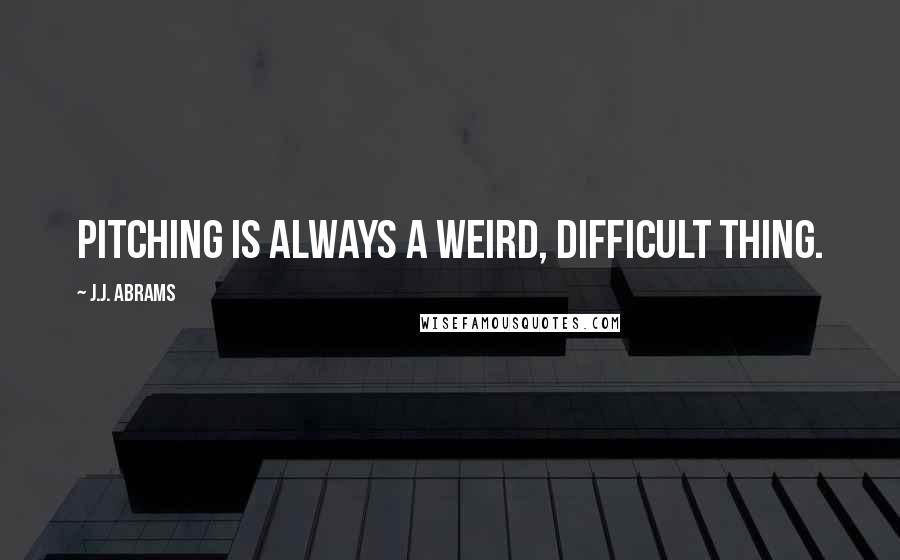 J.J. Abrams Quotes: Pitching is always a weird, difficult thing.