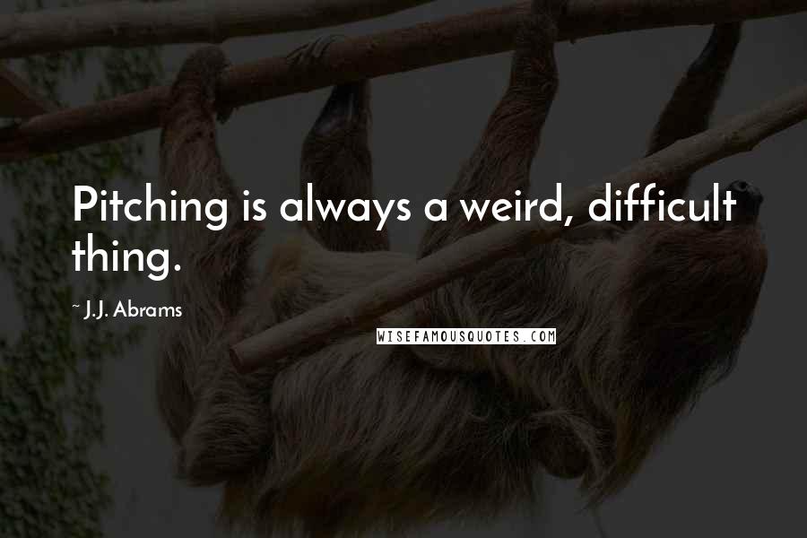 J.J. Abrams Quotes: Pitching is always a weird, difficult thing.