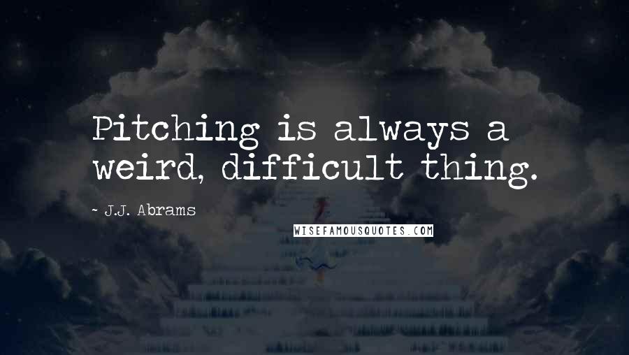 J.J. Abrams Quotes: Pitching is always a weird, difficult thing.