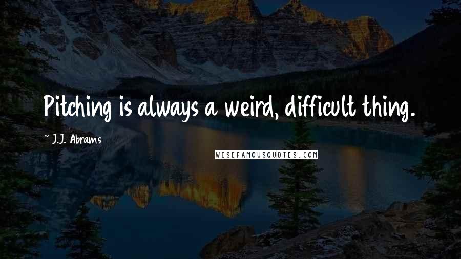 J.J. Abrams Quotes: Pitching is always a weird, difficult thing.