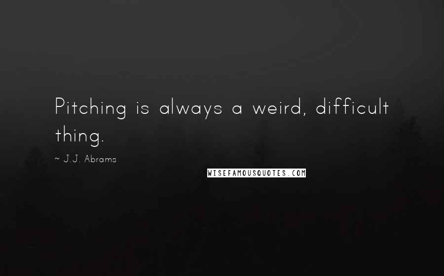 J.J. Abrams Quotes: Pitching is always a weird, difficult thing.