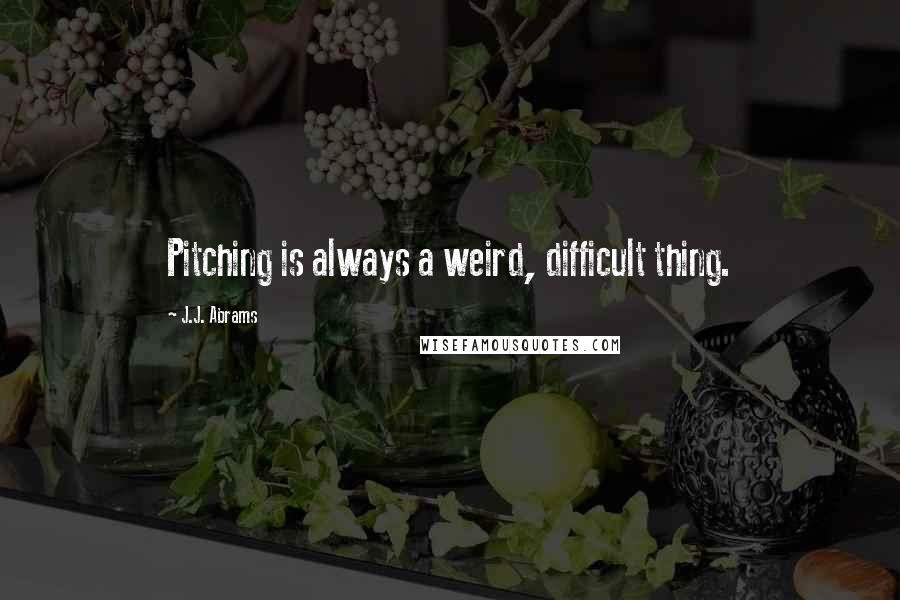 J.J. Abrams Quotes: Pitching is always a weird, difficult thing.