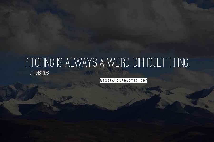 J.J. Abrams Quotes: Pitching is always a weird, difficult thing.