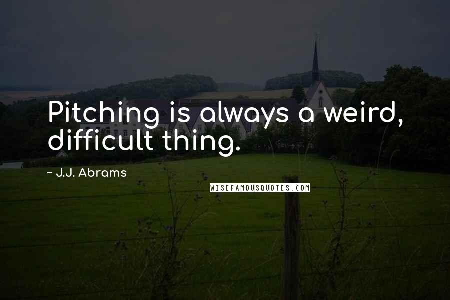 J.J. Abrams Quotes: Pitching is always a weird, difficult thing.