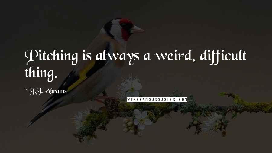 J.J. Abrams Quotes: Pitching is always a weird, difficult thing.